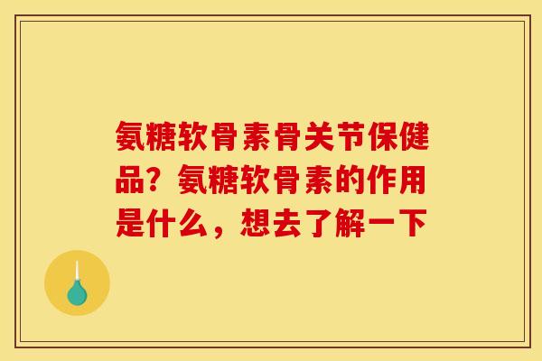 氨糖软骨素骨关节保健品？氨糖软骨素的作用是什么，想去了解一下
