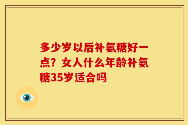 多少岁以后补氨糖好一点？女人什么年龄补氨糖35岁适合吗