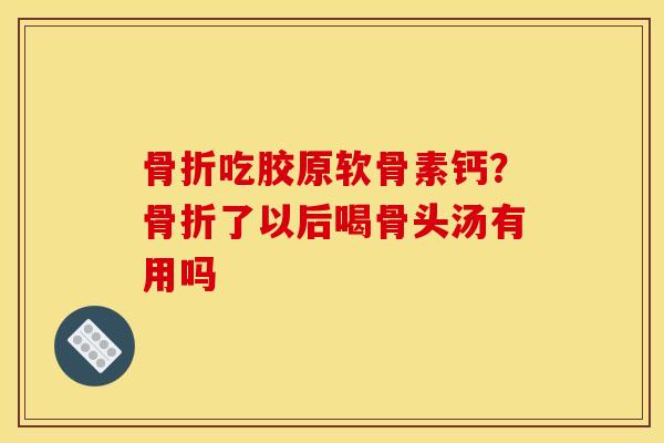 骨折吃胶原软骨素钙？骨折了以后喝骨头汤有用吗