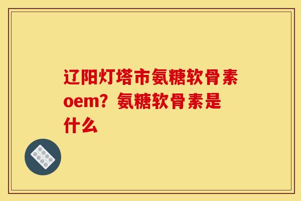 辽阳灯塔市氨糖软骨素oem？氨糖软骨素是什么
