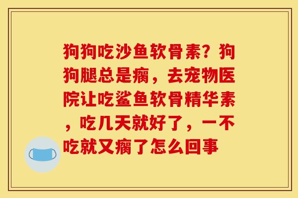 狗狗吃沙鱼软骨素？狗狗腿总是瘸，去宠物医院让吃鲨鱼软骨精华素，吃几天就好了，一不吃就又瘸了怎么回事