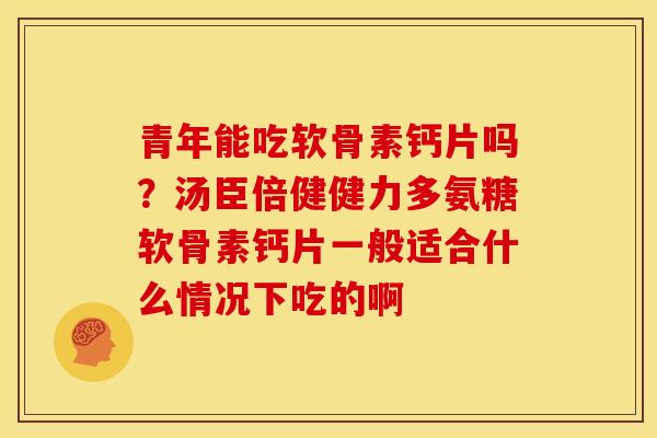 青年能吃软骨素钙片吗？汤臣倍健健力多氨糖软骨素钙片一般适合什么情况下吃的啊