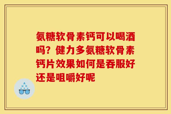 氨糖软骨素钙可以喝酒吗？健力多氨糖软骨素钙片效果如何是吞服好还是咀嚼好呢