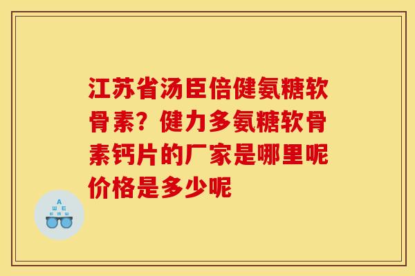 江苏省汤臣倍健氨糖软骨素？健力多氨糖软骨素钙片的厂家是哪里呢价格是多少呢