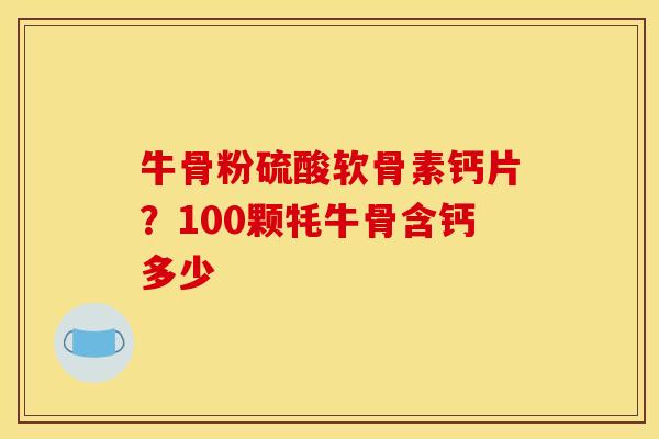 牛骨粉硫酸软骨素钙片？100颗牦牛骨含钙多少