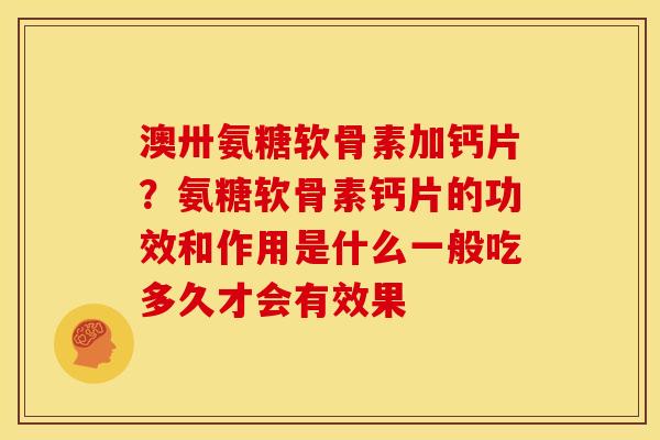 澳卅氨糖软骨素加钙片？氨糖软骨素钙片的功效和作用是什么一般吃多久才会有效果