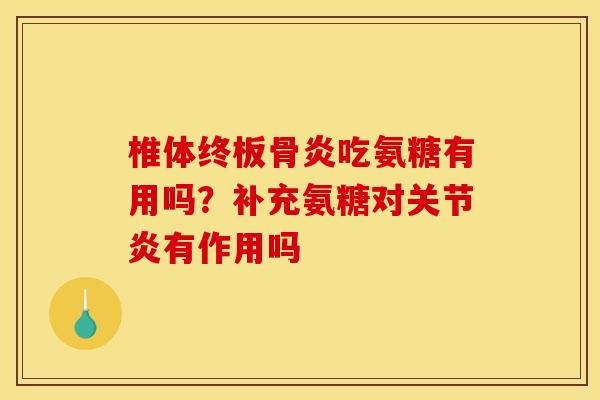 椎体终板骨炎吃氨糖有用吗？补充氨糖对关节炎有作用吗