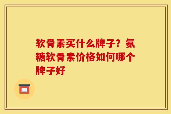 软骨素买什么牌子？氨糖软骨素价格如何哪个牌子好
