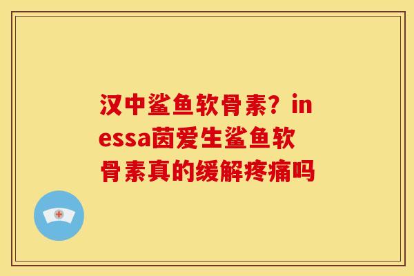汉中鲨鱼软骨素？inessa茵爱生鲨鱼软骨素真的缓解疼痛吗