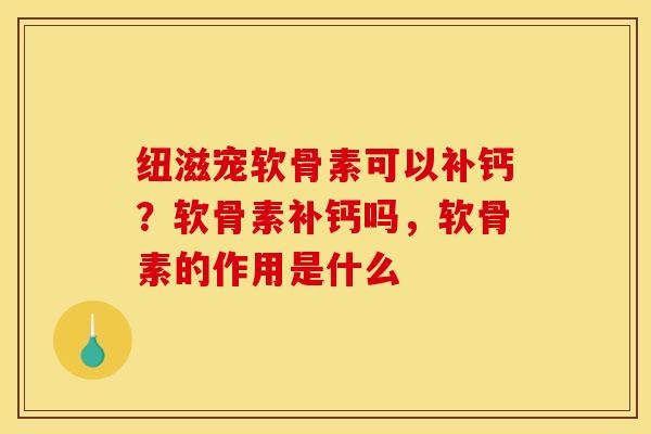 纽滋宠软骨素可以补钙？软骨素补钙吗，软骨素的作用是什么