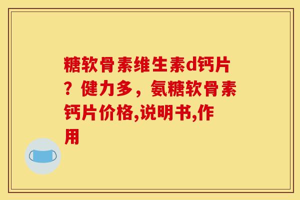 糖软骨素维生素d钙片？健力多，氨糖软骨素钙片价格,说明书,作用