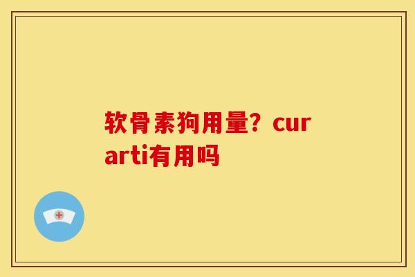软骨素狗用量？curarti有用吗