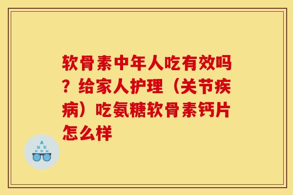 软骨素中年人吃有效吗？给家人护理（关节疾病）吃氨糖软骨素钙片怎么样