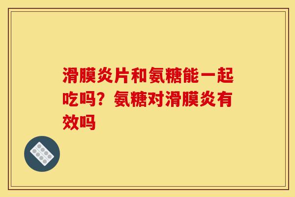 滑膜炎片和氨糖能一起吃吗？氨糖对滑膜炎有效吗
