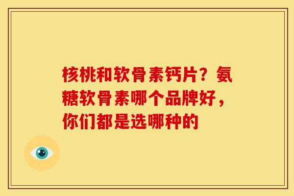 核桃和软骨素钙片？氨糖软骨素哪个品牌好，你们都是选哪种的