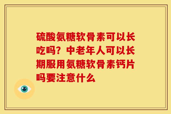 硫酸氨糖软骨素可以长吃吗？中老年人可以长期服用氨糖软骨素钙片吗要注意什么