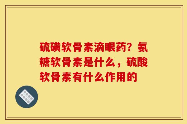 硫磺软骨素滴眼药？氨糖软骨素是什么，硫酸软骨素有什么作用的