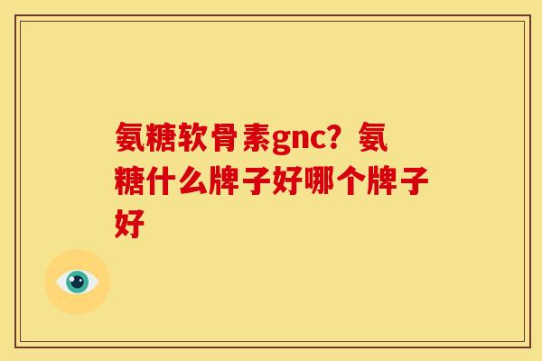 氨糖软骨素gnc？氨糖什么牌子好哪个牌子好
