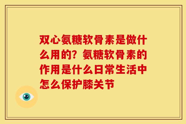 双心氨糖软骨素是做什么用的？氨糖软骨素的作用是什么日常生活中怎么保护膝关节