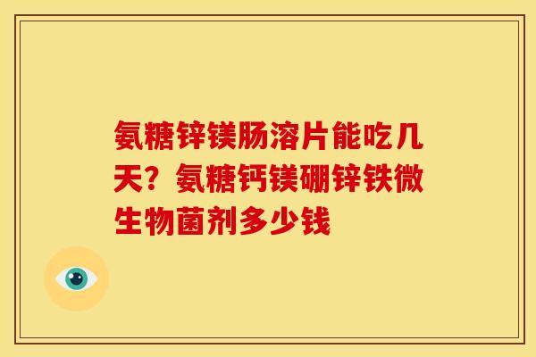 氨糖锌镁肠溶片能吃几天？氨糖钙镁硼锌铁微生物菌剂多少钱
