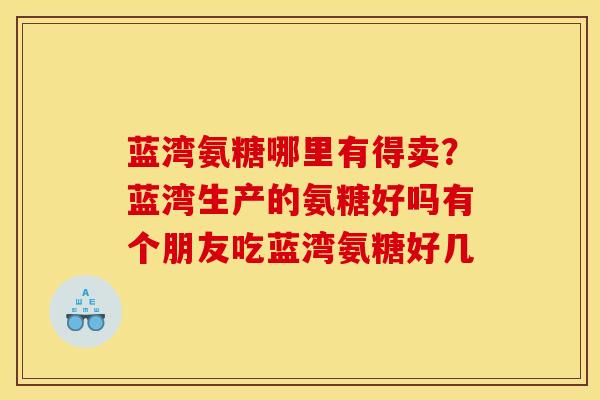 蓝湾氨糖哪里有得卖？蓝湾生产的氨糖好吗有个朋友吃蓝湾氨糖好几