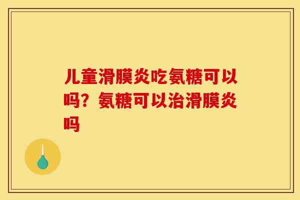 儿童滑膜炎吃氨糖可以吗？氨糖可以治滑膜炎吗