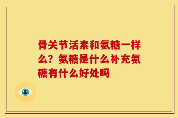 骨关节活素和氨糖一样么？氨糖是什么补充氨糖有什么好处吗