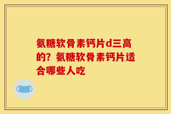 氨糖软骨素钙片d三高的？氨糖软骨素钙片适合哪些人吃