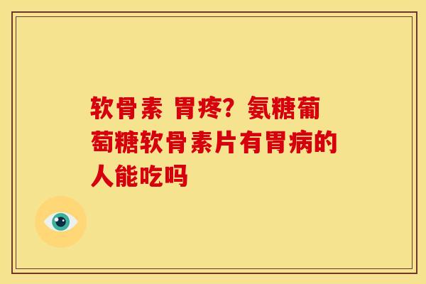 软骨素 胃疼？氨糖葡萄糖软骨素片有胃病的人能吃吗