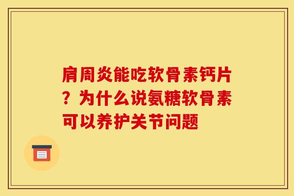 肩周炎能吃软骨素钙片？为什么说氨糖软骨素可以养护关节问题