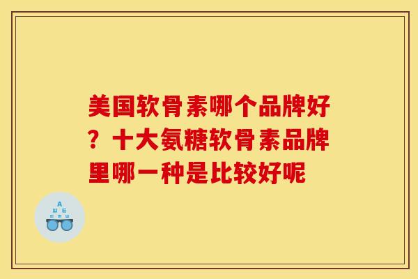美国软骨素哪个品牌好？十大氨糖软骨素品牌里哪一种是比较好呢
