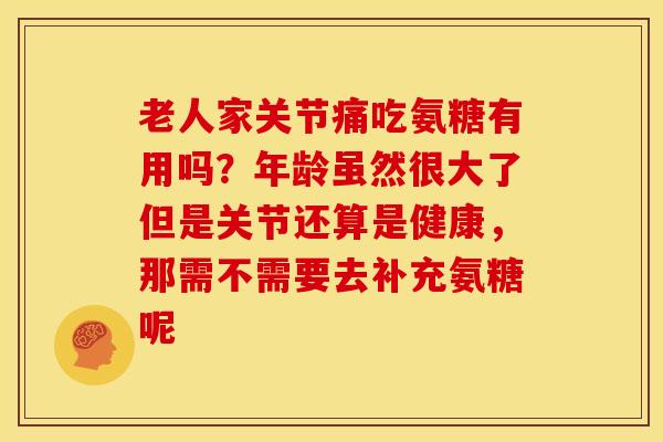 老人家关节痛吃氨糖有用吗？年龄虽然很大了但是关节还算是健康，那需不需要去补充氨糖呢