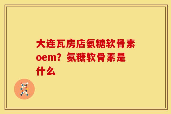 大连瓦房店氨糖软骨素oem？氨糖软骨素是什么