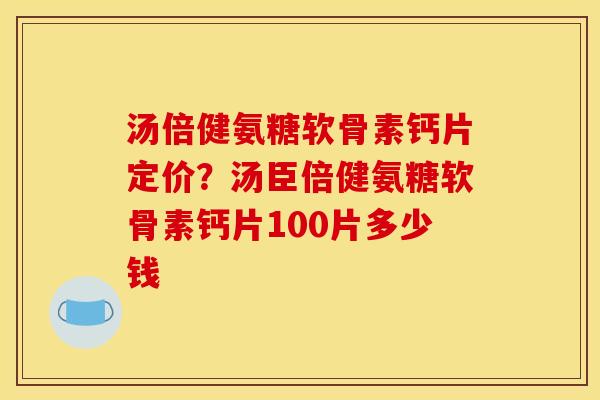 汤倍健氨糖软骨素钙片定价？汤臣倍健氨糖软骨素钙片100片多少钱