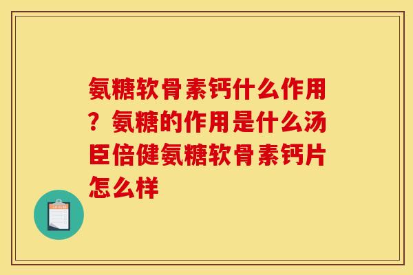 氨糖软骨素钙什么作用？氨糖的作用是什么汤臣倍健氨糖软骨素钙片怎么样