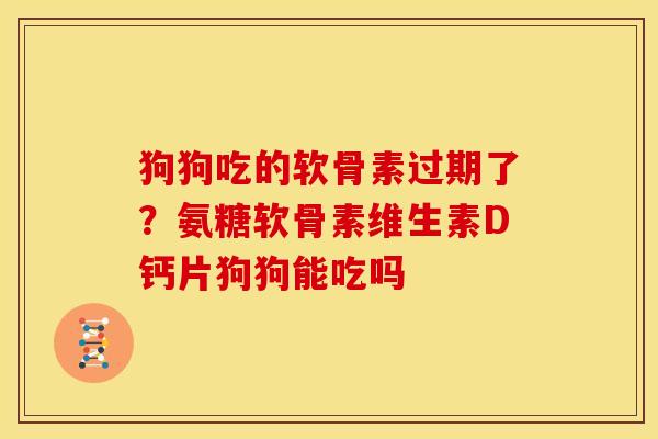 狗狗吃的软骨素过期了？氨糖软骨素维生素D钙片狗狗能吃吗