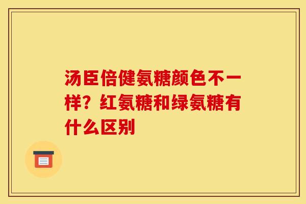汤臣倍健氨糖颜色不一样？红氨糖和绿氨糖有什么区别