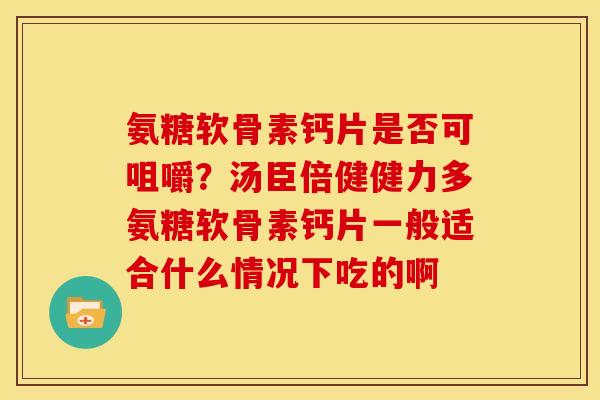 氨糖软骨素钙片是否可咀嚼？汤臣倍健健力多氨糖软骨素钙片一般适合什么情况下吃的啊