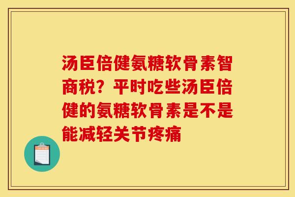 汤臣倍健氨糖软骨素智商税？平时吃些汤臣倍健的氨糖软骨素是不是能减轻关节疼痛