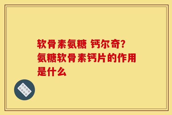 软骨素氨糖 钙尔奇？氨糖软骨素钙片的作用是什么
