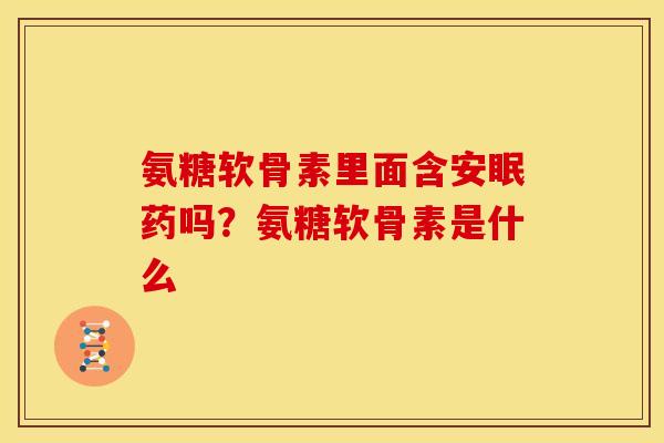 氨糖软骨素里面含安眠药吗？氨糖软骨素是什么