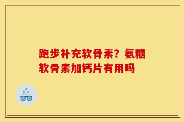 跑步补充软骨素？氨糖软骨素加钙片有用吗
