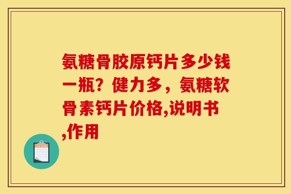 氨糖骨胶原钙片多少钱一瓶？健力多，氨糖软骨素钙片价格,说明书,作用