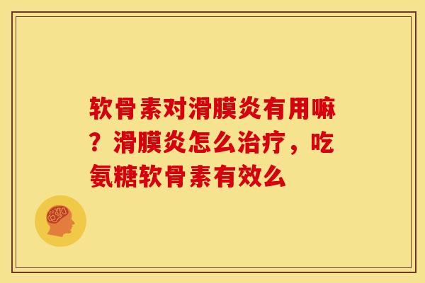 软骨素对滑膜炎有用嘛？滑膜炎怎么治疗，吃氨糖软骨素有效么