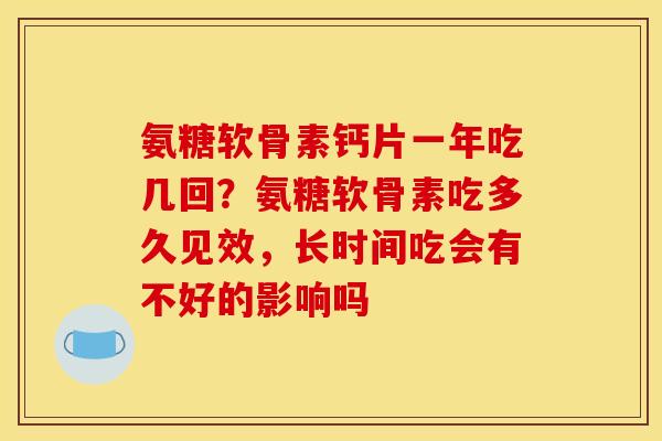 氨糖软骨素钙片一年吃几回？氨糖软骨素吃多久见效，长时间吃会有不好的影响吗