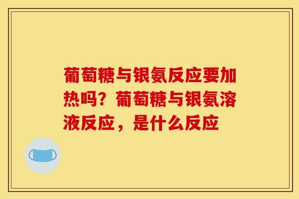 葡萄糖与银氨反应要加热吗？葡萄糖与银氨溶液反应，是什么反应