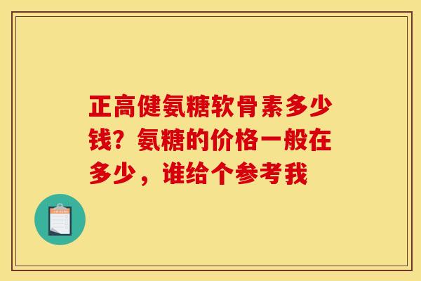 正高健氨糖软骨素多少钱？氨糖的价格一般在多少，谁给个参考我