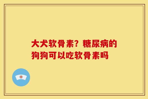 大犬软骨素？糖尿病的狗狗可以吃软骨素吗