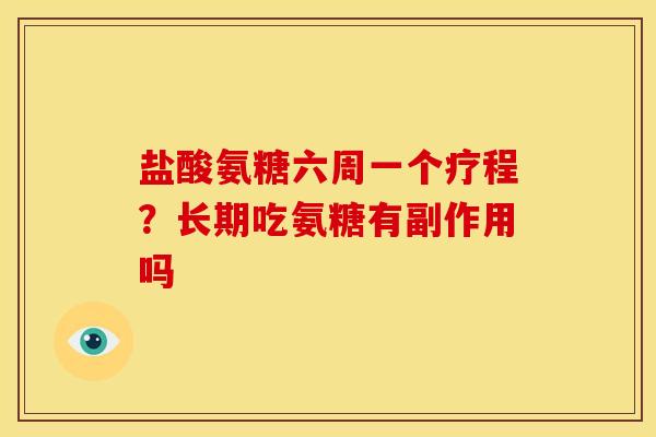 盐酸氨糖六周一个疗程？长期吃氨糖有副作用吗