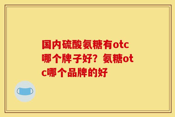 国内硫酸氨糖有otc哪个牌子好？氨糖otc哪个品牌的好